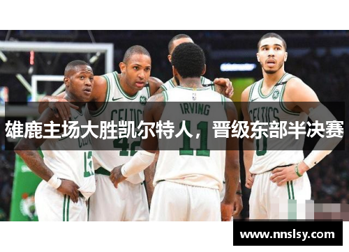雄鹿主场大胜凯尔特人，晋级东部半决赛