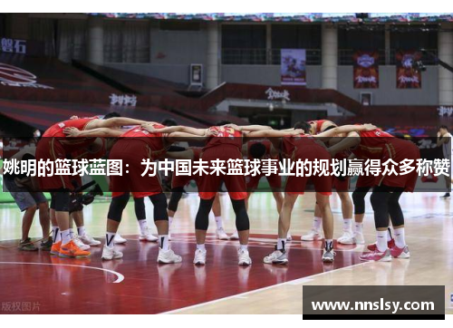 姚明的篮球蓝图：为中国未来篮球事业的规划赢得众多称赞