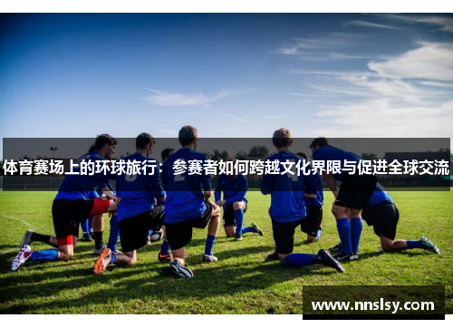 体育赛场上的环球旅行：参赛者如何跨越文化界限与促进全球交流