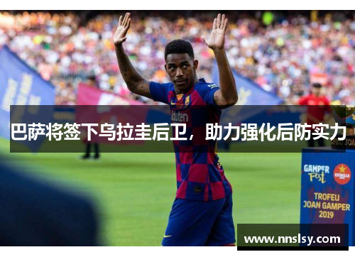 巴萨将签下乌拉圭后卫，助力强化后防实力