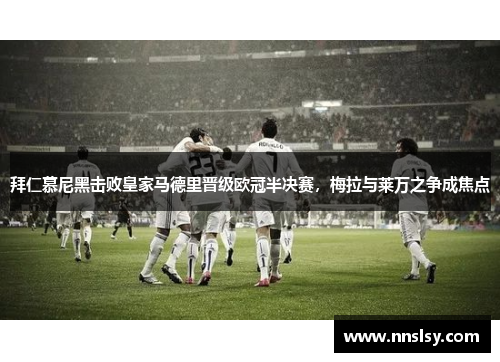 拜仁慕尼黑击败皇家马德里晋级欧冠半决赛，梅拉与莱万之争成焦点