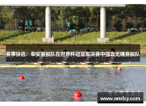 赛事快讯：泰安赛艇队在世界杯冠亚军决赛中强攻无锡赛艇队