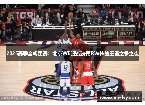 2025赛季全明星赛：北京WB迎战济南RW侠的王者之争之夜