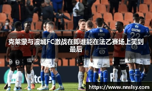 克莱蒙与波城FC激战在即谁能在法乙赛场上笑到最后