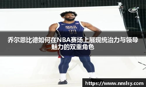 乔尔恩比德如何在NBA赛场上展现统治力与领导魅力的双重角色