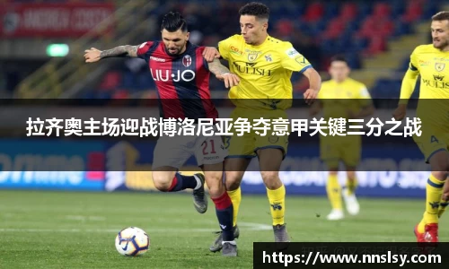 拉齐奥主场迎战博洛尼亚争夺意甲关键三分之战